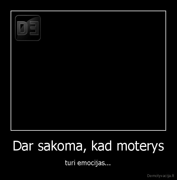 Dar sakoma, kad moterys - turi emocijas...