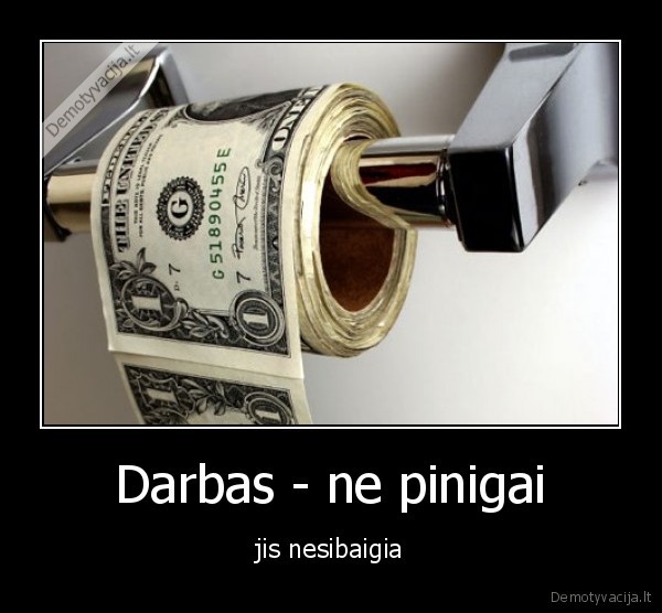 Darbas - ne pinigai - jis nesibaigia