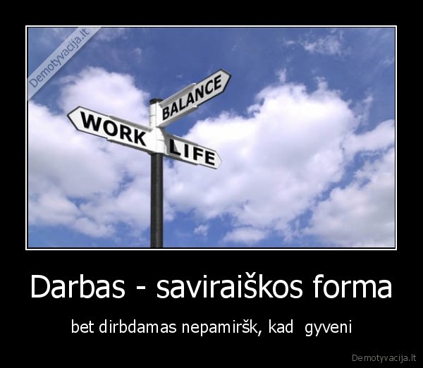 Darbas - saviraiškos forma - bet dirbdamas nepamiršk, kad  gyveni