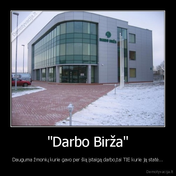 "Darbo Birža" - Dauguma žmonių kurie gavo per šią įstaigą darbo,tai TIE kurie ją statė...