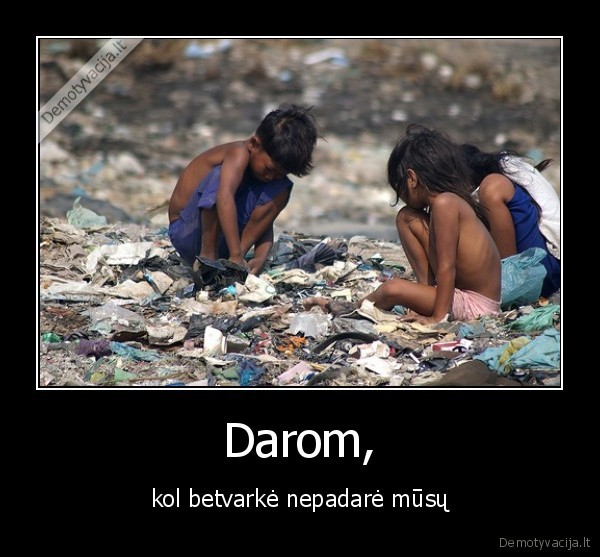Darom, - kol betvarkė nepadarė mūsų