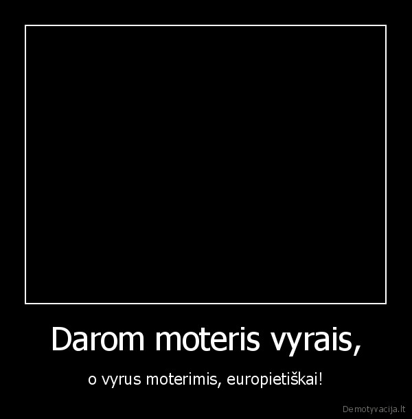 Darom moteris vyrais, - o vyrus moterimis, europietiškai!