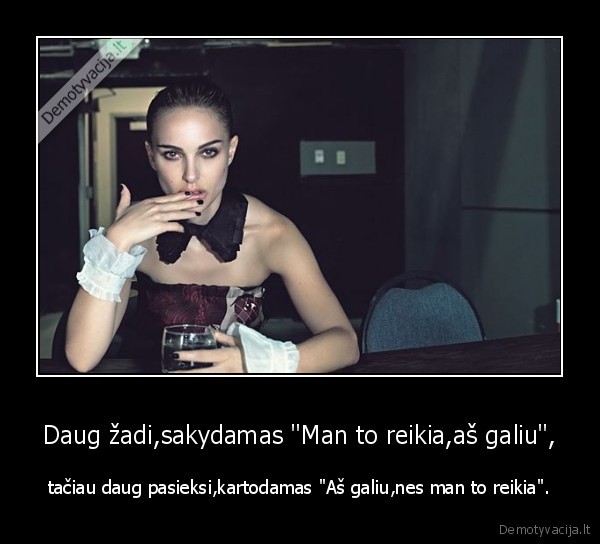 Daug žadi,sakydamas "Man to reikia,aš galiu", - tačiau daug pasieksi,kartodamas "Aš galiu,nes man to reikia".