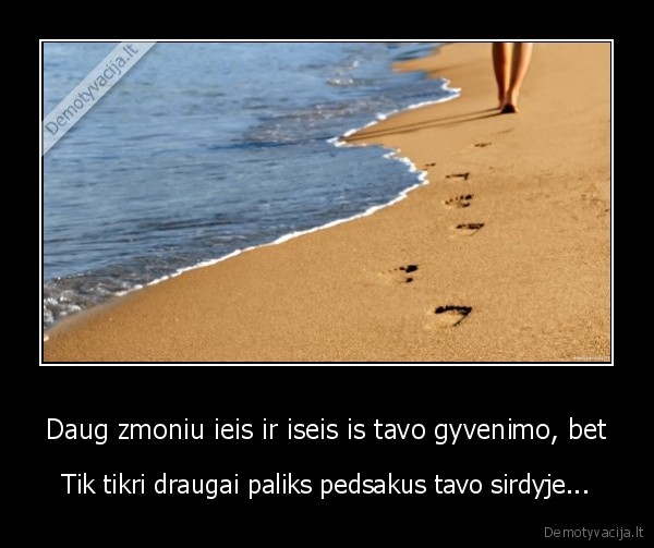 Daug zmoniu ieis ir iseis is tavo gyvenimo, bet - Tik tikri draugai paliks pedsakus tavo sirdyje...