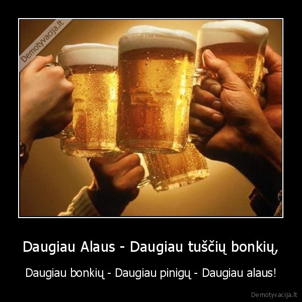 Daugiau Alaus - Daugiau tuščių bonkių, - Daugiau bonkių - Daugiau pinigų - Daugiau alaus!