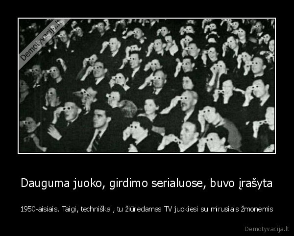 Dauguma juoko, girdimo serialuose, buvo įrašyta - 1950-aisiais. Taigi, techniškai, tu žiūrėdamas TV juokiesi su mirusiais žmonėmis