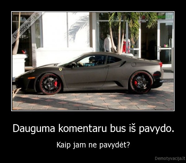 Dauguma komentaru bus iš pavydo. - Kaip jam ne pavydėt?