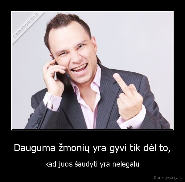 Dauguma žmonių yra gyvi tik dėl to, - kad juos šaudyti yra nelegalu