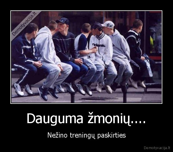 Dauguma žmonių.... - Nežino treningų paskirties