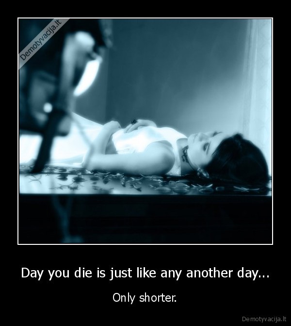 Day you die is just like any another day... - Only shorter.