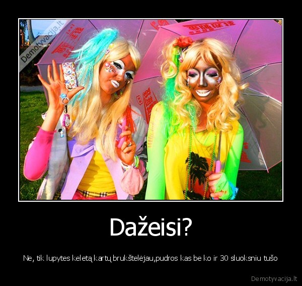 Dažeisi? - Ne, tik lupytes keletą kartų brukštelėjau,pudros kas be ko ir 30 sluoksniu tušo