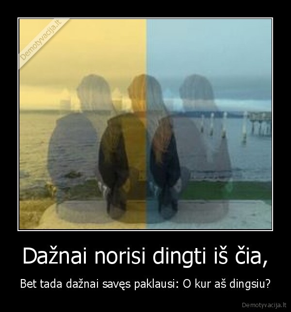 Dažnai norisi dingti iš čia, - Bet tada dažnai savęs paklausi: O kur aš dingsiu?
