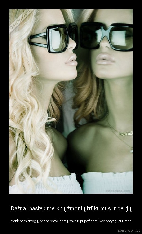 Dažnai pastebime kitų žmonių trūkumus ir dėl jų - menkinam žmogų, bet ar pažvelgėm į save ir pripažinom, kad patys jų turime?