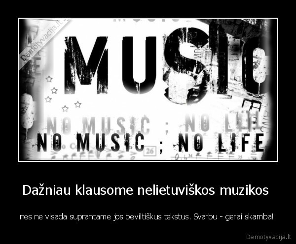 Dažniau klausome nelietuviškos muzikos  - nes ne visada suprantame jos beviltiškus tekstus. Svarbu - gerai skamba!