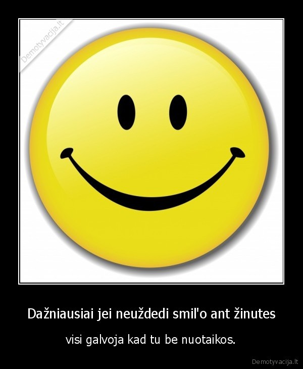 Dažniausiai jei neuždedi smil'o ant žinutes - visi galvoja kad tu be nuotaikos.