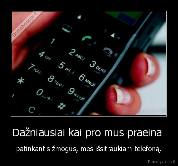 Dažniausiai kai pro mus praeina  - patinkantis žmogus, mes išsitraukiam telefoną.