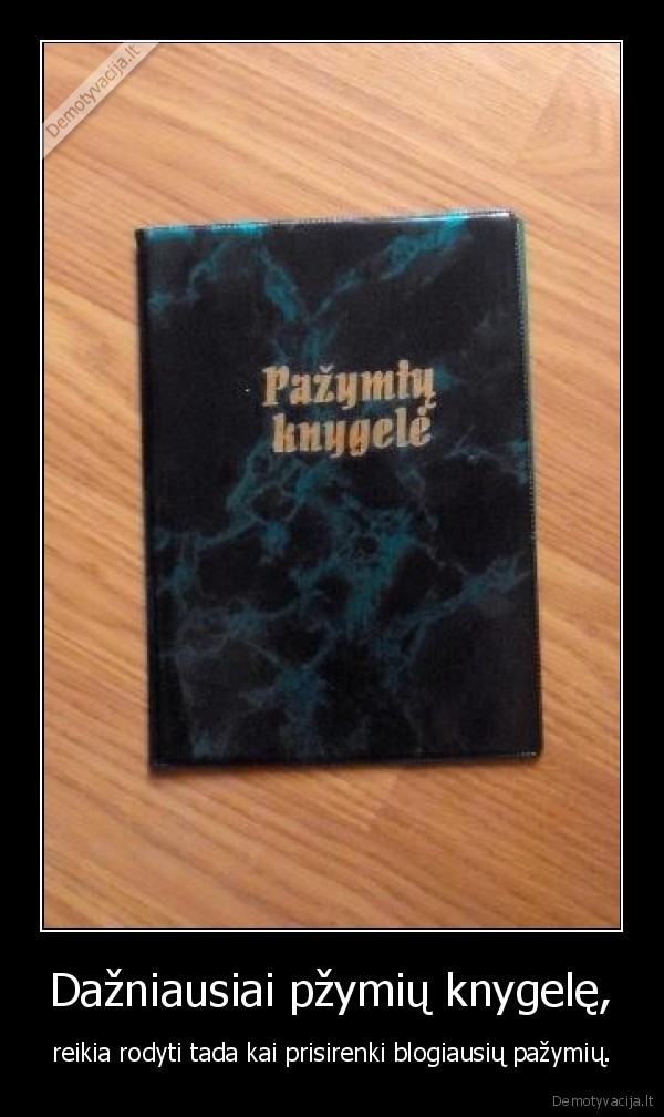 Dažniausiai pžymių knygelę, - reikia rodyti tada kai prisirenki blogiausių pažymių.