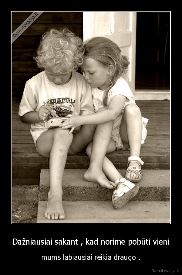 Dažniausiai sakant , kad norime pobūti vieni - mums labiausiai reikia draugo .