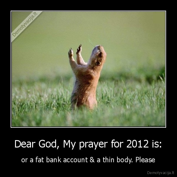 Dear God, My prayer for 2012 is: - or a fat bank account & a thin body. Please