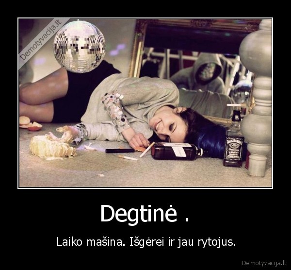 Degtinė . -  Laiko mašina. Išgėrei ir jau rytojus.