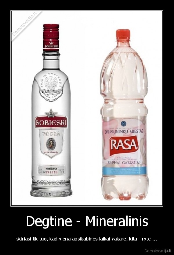 Degtine - Mineralinis - skiriasi tik tuo, kad viena apsikabines laikai vakare, kita - ryte ...