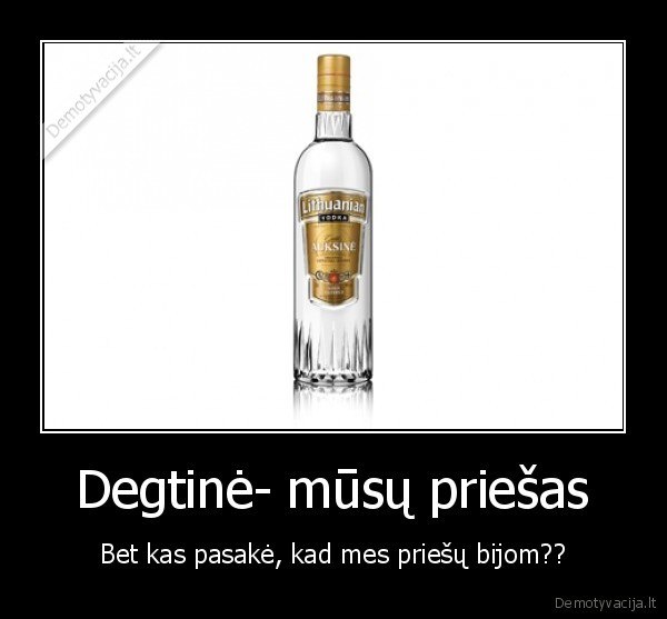 Degtinė- mūsų priešas - Bet kas pasakė, kad mes priešų bijom??