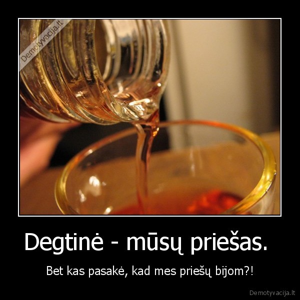 Degtinė - mūsų priešas.  - Bet kas pasakė, kad mes priešų bijom?!