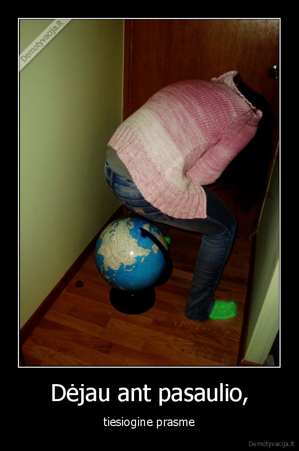 Dėjau ant pasaulio, - tiesiogine prasme