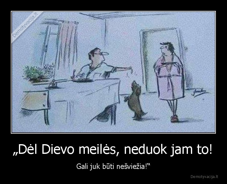 „Dėl Dievo meilės, neduok jam to! - Gali juk būti nešviežia!“