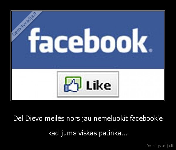 Dėl Dievo meilės nors jau nemeluokit facebook'e - kad jums viskas patinka...