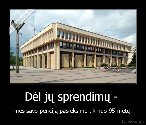 Dėl jų sprendimų -  - mes savo penciją pasieksime tik nuo 95 metų.