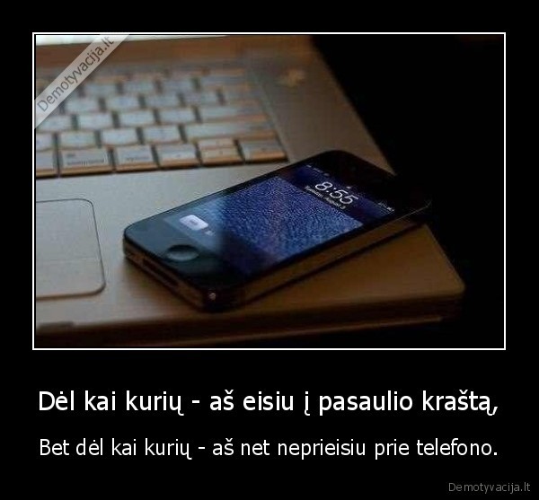 Dėl kai kurių - aš eisiu į pasaulio kraštą, - Bet dėl kai kurių - aš net neprieisiu prie telefono.