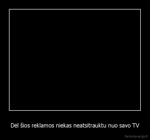 Dėl šios reklamos niekas neatsitrauktu nuo savo TV - 