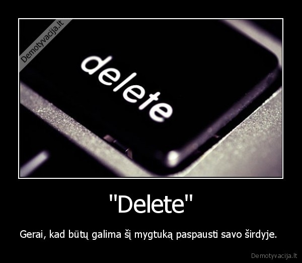 "Delete" - Gerai, kad būtų galima šį mygtuką paspausti savo širdyje. 