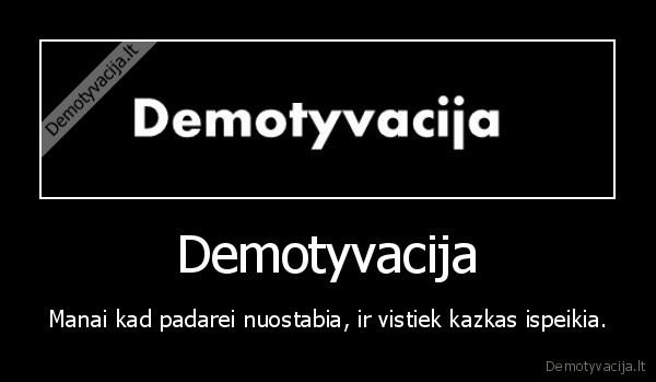 Demotyvacija - Manai kad padarei nuostabia, ir vistiek kazkas ispeikia.