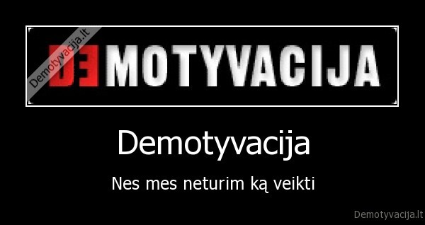 Demotyvacija - Nes mes neturim ką veikti