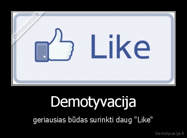 Demotyvacija - geriausias būdas surinkti daug "Like"