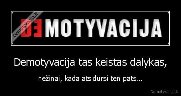 Demotyvacija tas keistas dalykas, - nežinai, kada atsidursi ten pats...