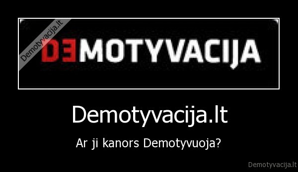 Demotyvacija.lt - Ar ji kanors Demotyvuoja?