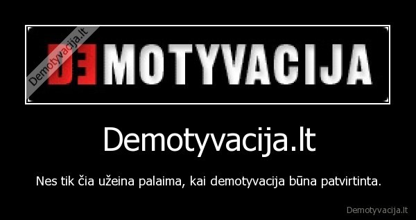 Demotyvacija.lt - Nes tik čia užeina palaima, kai demotyvacija būna patvirtinta.