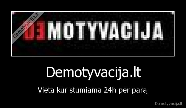 Demotyvacija.lt - Vieta kur stumiama 24h per parą