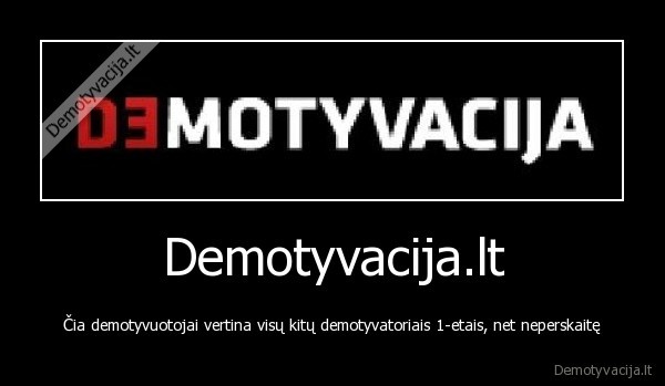 Demotyvacija.lt - Čia demotyvuotojai vertina visų kitų demotyvatoriais 1-etais, net neperskaitę