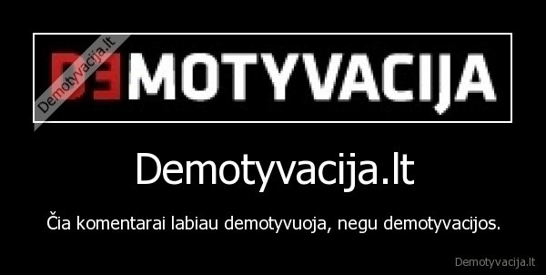 Demotyvacija.lt - Čia komentarai labiau demotyvuoja, negu demotyvacijos.