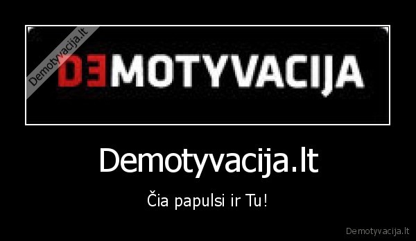 Demotyvacija.lt - Čia papulsi ir Tu!