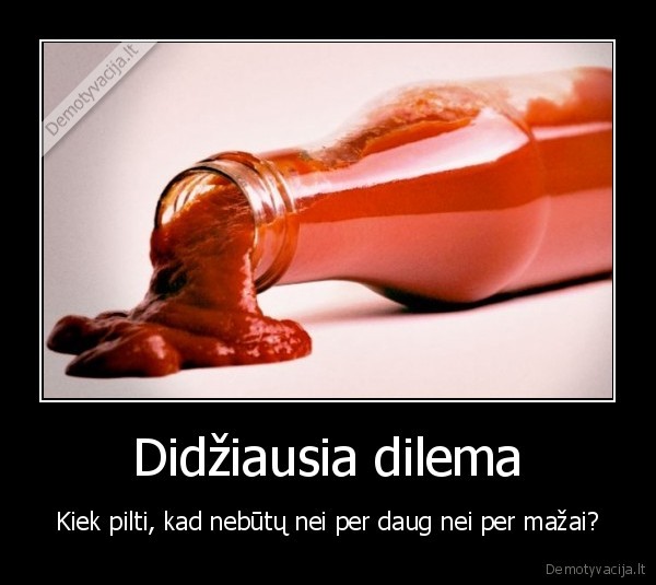 Didžiausia dilema - Kiek pilti, kad nebūtų nei per daug nei per mažai?
