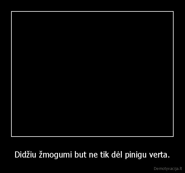 Didžiu žmogumi but ne tik dėl pinigu verta. - 