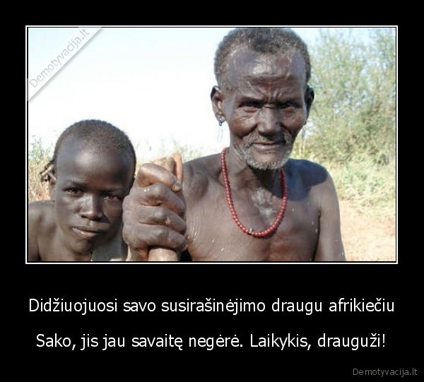 Didžiuojuosi savo susirašinėjimo draugu afrikiečiu - Sako, jis jau savaitę negėrė. Laikykis, drauguži!