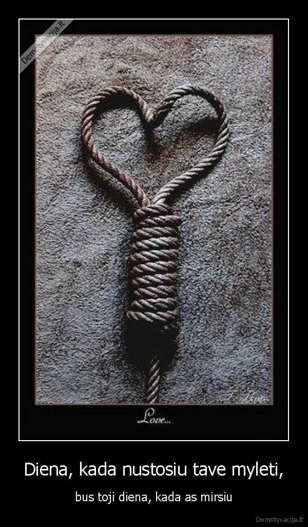 Diena, kada nustosiu tave myleti, - bus toji diena, kada as mirsiu