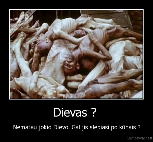 Dievas ?  - Nematau jokio Dievo. Gal jis slepiasi po kūnais ?