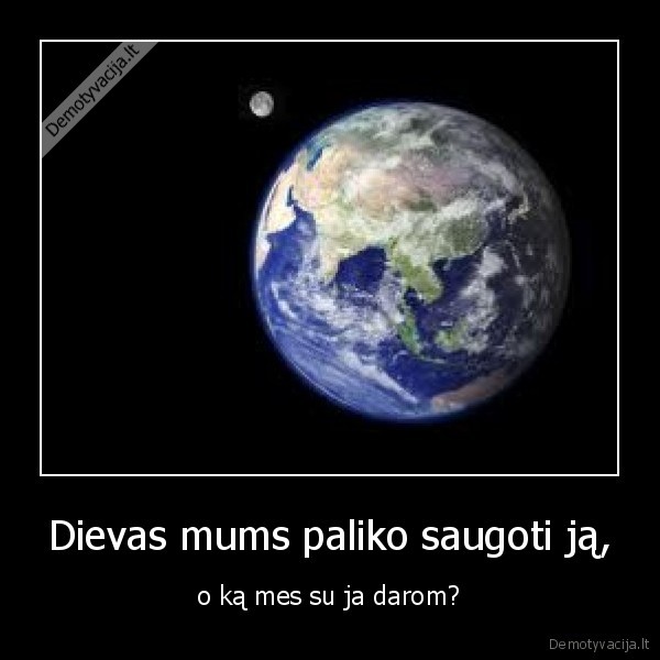 Dievas mums paliko saugoti ją, - o ką mes su ja darom?